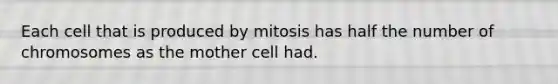 Each cell that is produced by mitosis has half the number of chromosomes as the mother cell had.