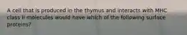 A cell that is produced in the thymus and interacts with MHC class II molecules would have which of the following surface proteins?