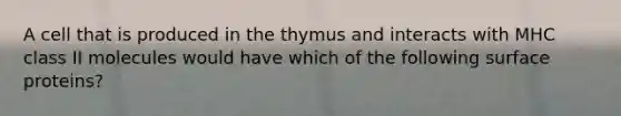 A cell that is produced in the thymus and interacts with MHC class II molecules would have which of the following surface proteins?