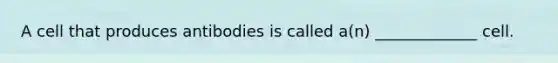 A cell that produces antibodies is called a(n) _____________ cell.