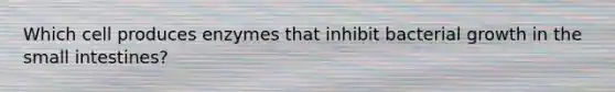 Which cell produces enzymes that inhibit bacterial growth in the small intestines?