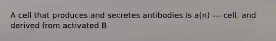 A cell that produces and secretes antibodies is a(n) --- cell. and derived from activated B