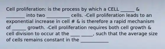 Cell proliferation: is the process by which a CELL ______ & ________ into two __________ cells. -Cell proliferation leads to an exponential increase in cell # & is therefore a rapid mechanism of ______ growth. -Cell proliferation requires both cell growth & cell division to occur at the ____ _____, such that the average size of cells remains constant in the ____________