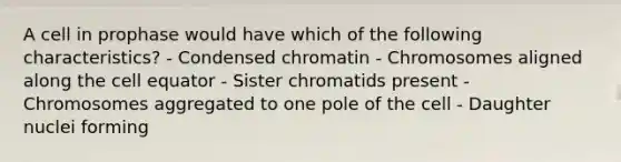 A cell in prophase would have which of the following characteristics? - Condensed chromatin - Chromosomes aligned along the cell equator - Sister chromatids present - Chromosomes aggregated to one pole of the cell - Daughter nuclei forming