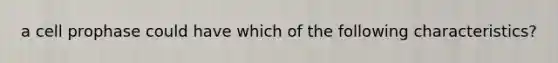 a cell prophase could have which of the following characteristics?