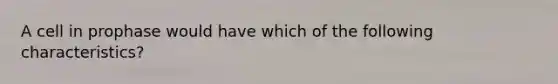 A cell in prophase would have which of the following characteristics?