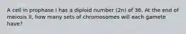 A cell in prophase I has a diploid number (2n) of 36. At the end of meiosis II, how many sets of chromosomes will each gamete have?