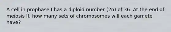 A cell in prophase I has a diploid number (2n) of 36. At the end of meiosis II, how many sets of chromosomes will each gamete have?