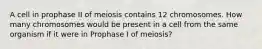 A cell in prophase II of meiosis contains 12 chromosomes. How many chromosomes would be present in a cell from the same organism if it were in Prophase I of meiosis?