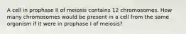 A cell in prophase II of meiosis contains 12 chromosomes. How many chromosomes would be present in a cell from the same organism if it were in prophase I of meiosis?