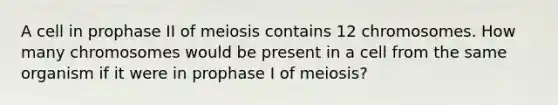 A cell in prophase II of meiosis contains 12 chromosomes. How many chromosomes would be present in a cell from the same organism if it were in prophase I of meiosis?