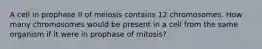 A cell in prophase II of meiosis contains 12 chromosomes. How many chromosomes would be present in a cell from the same organism if it were in prophase of mitosis?