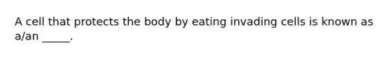 A cell that protects the body by eating invading cells is known as a/an _____.