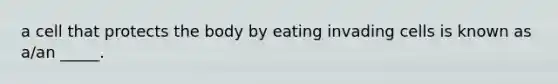 a cell that protects the body by eating invading cells is known as a/an _____.