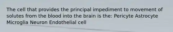 The cell that provides the principal impediment to movement of solutes from the blood into the brain is the: Pericyte Astrocyte Microglia Neuron Endothelial cell