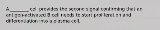 A ________ cell provides the second signal confirming that an antigen-activated B cell needs to start proliferation and differentiation into a plasma cell.