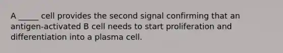 A _____ cell provides the second signal confirming that an antigen-activated B cell needs to start proliferation and differentiation into a plasma cell.