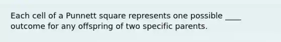 Each cell of a Punnett square represents one possible ____ outcome for any offspring of two specific parents.