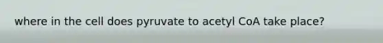 where in the cell does pyruvate to acetyl CoA take place?