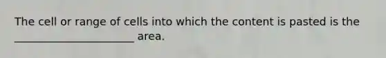 The cell or range of cells into which the content is pasted is the ______________________ area.