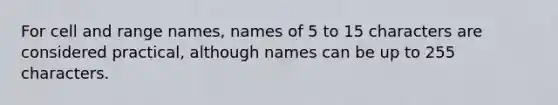 For cell and range names, names of 5 to 15 characters are considered practical, although names can be up to 255 characters.