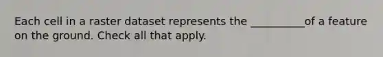 Each cell in a raster dataset represents the __________of a feature on the ground. Check all that apply.