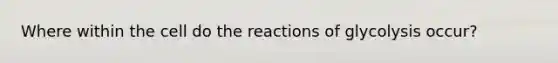 Where within the cell do the reactions of glycolysis occur?