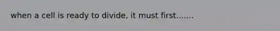 when a cell is ready to divide, it must first.......