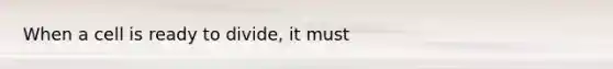 When a cell is ready to divide, it must