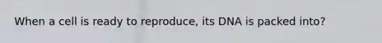 When a cell is ready to reproduce, its DNA is packed into?