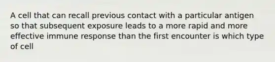 A cell that can recall previous contact with a particular antigen so that subsequent exposure leads to a more rapid and more effective immune response than the first encounter is which type of cell