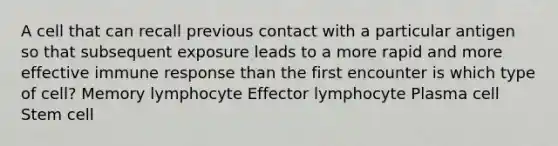 A cell that can recall previous contact with a particular antigen so that subsequent exposure leads to a more rapid and more effective immune response than the first encounter is which type of cell? Memory lymphocyte Effector lymphocyte Plasma cell Stem cell