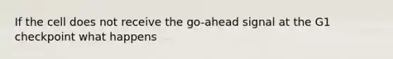 If the cell does not receive the go-ahead signal at the G1 checkpoint what happens