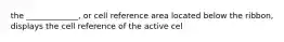 the _____________, or cell reference area located below the ribbon, displays the cell reference of the active cel