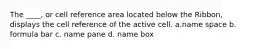 The ____, or cell reference area located below the Ribbon, displays the cell reference of the active cell. a.name space b. formula bar c. name pane d. name box