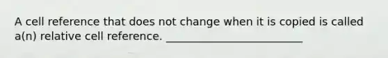 A cell reference that does not change when it is copied is called a(n) relative cell reference. _________________________