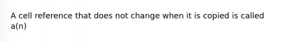 A cell reference that does not change when it is copied is called a(n)