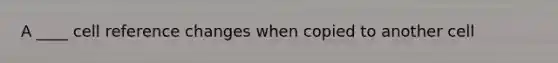 A ____ cell reference changes when copied to another cell