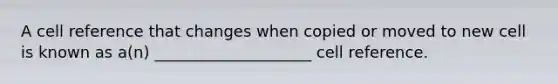 A cell reference that changes when copied or moved to new cell is known as a(n) ____________________ cell reference.