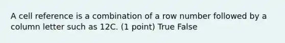 A cell reference is a combination of a row number followed by a column letter such as 12C. (1 point) True False