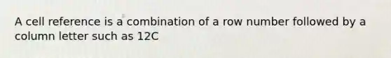 A cell reference is a combination of a row number followed by a column letter such as 12C