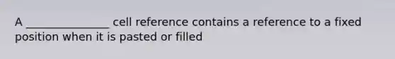 A _______________ cell reference contains a reference to a fixed position when it is pasted or filled