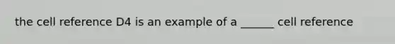 the cell reference D4 is an example of a ______ cell reference