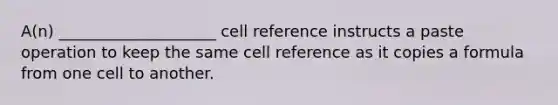 A(n) ____________________ cell reference instructs a paste operation to keep the same cell reference as it copies a formula from one cell to another.