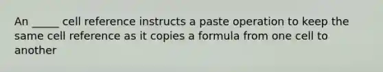 An _____ cell reference instructs a paste operation to keep the same cell reference as it copies a formula from one cell to another