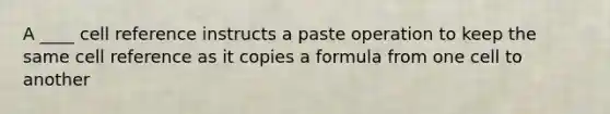 A ____ cell reference instructs a paste operation to keep the same cell reference as it copies a formula from one cell to another