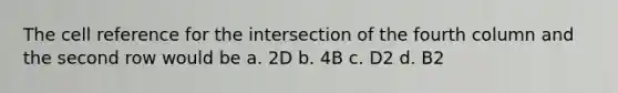 The cell reference for the intersection of the fourth column and the second row would be a. 2D b. 4B c. D2 d. B2