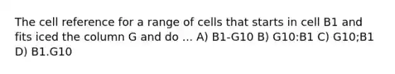 The cell reference for a range of cells that starts in cell B1 and fits iced the column G and do ... A) B1-G10 B) G10:B1 C) G10;B1 D) B1.G10