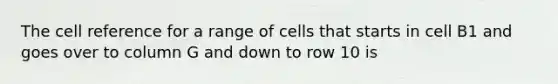 The cell reference for a range of cells that starts in cell B1 and goes over to column G and down to row 10 is