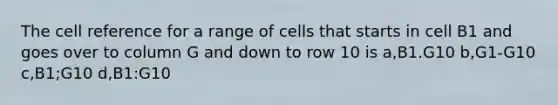 The cell reference for a range of cells that starts in cell B1 and goes over to column G and down to row 10 is a,B1.G10 b,G1-G10 c,B1;G10 d,B1:G10